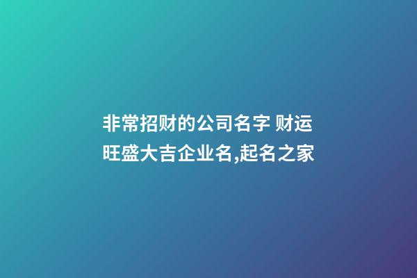 非常招财的公司名字 财运旺盛大吉企业名,起名之家-第1张-公司起名-玄机派